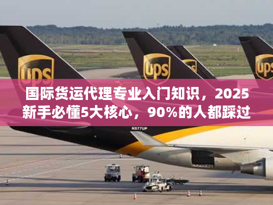 国际货运代理专业入门知识,2025新手必懂5大核心,90%的人都踩过这些坑? 国际货运代理专业入门知识,2025新手必懂5大核心,90%的人都踩过这些坑?