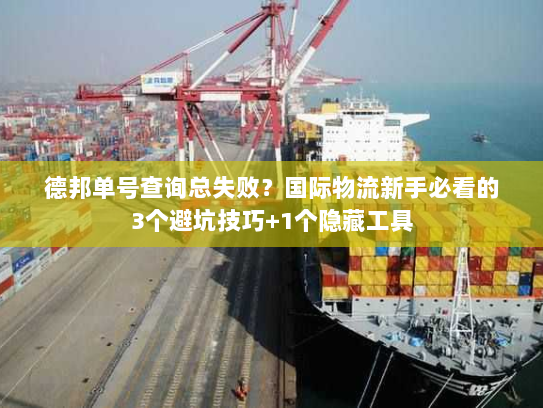 德邦单号查询总失败？国际物流新手必看的3个避坑技巧+1个隐藏工具