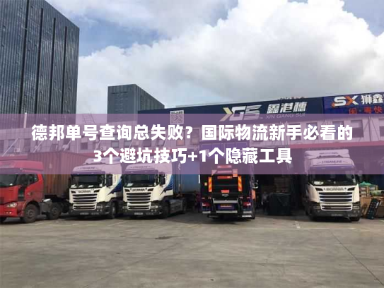 德邦单号查询总失败？国际物流新手必看的3个避坑技巧+1个隐藏工具