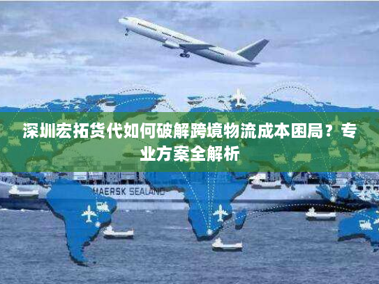深圳宏拓货代如何破解跨境物流成本困局?专业方案全解析 深圳宏拓货代如何破解跨境物流成本困局?专业方案全解析