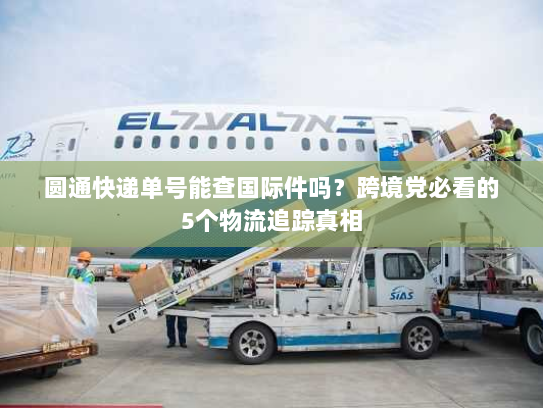 圆通快递单号能查国际件吗？跨境党必看的5个物流追踪真相