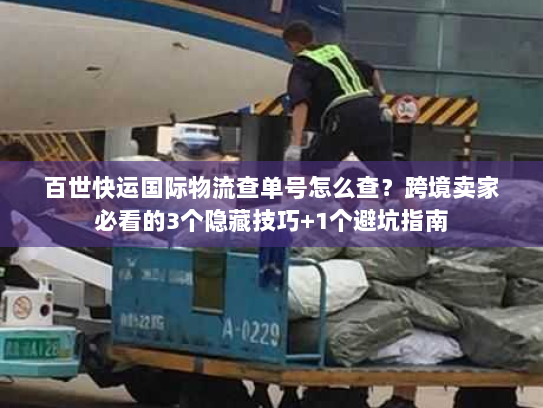 百世快运国际物流查单号怎么查？跨境卖家必看的3个隐藏技巧+1个避坑指南