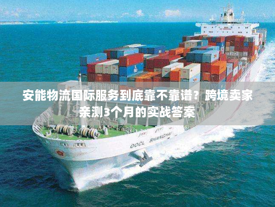 安能物流国际服务到底靠不靠谱？跨境卖家亲测3个月的实战答案