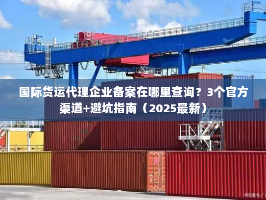 国际货运代理企业备案在哪里查询?3个官方渠道+避坑指南(2025最新) 国际货运代理企业备案在哪里查询?3个官方渠道+避坑指南(2025最新)