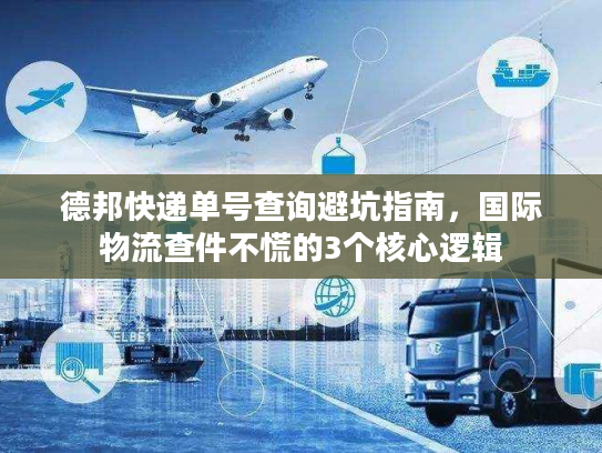 德邦快递单号查询避坑指南，国际物流查件不慌的3个核心逻辑