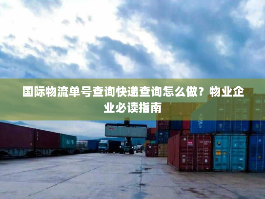 国际物流单号查询快递查询怎么做?物业企业必读指南 国际物流单号查询快递查询怎么做?物业企业必读指南