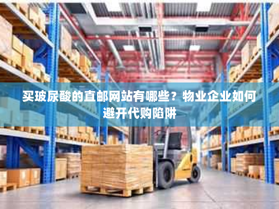 买玻尿酸的直邮网站有哪些？物业企业如何避开代购陷阱