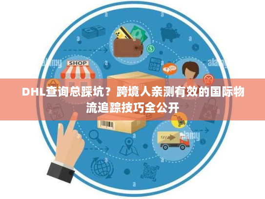 DHL查询总踩坑？跨境人亲测有效的国际物流追踪技巧全公开