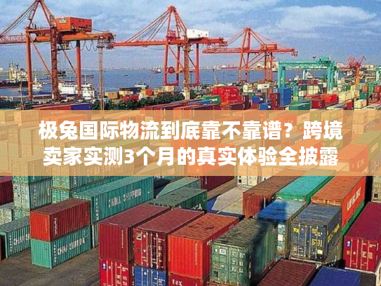极兔国际物流到底靠不靠谱?跨境卖家实测3个月的真实体验全披露 极兔国际物流到底靠不靠谱?跨境卖家实测3个月的真实体验全披露