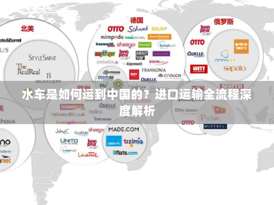 水车是如何运到中国的?进口运输全流程深度解析 水车是如何运到中国的?进口运输全流程深度解析