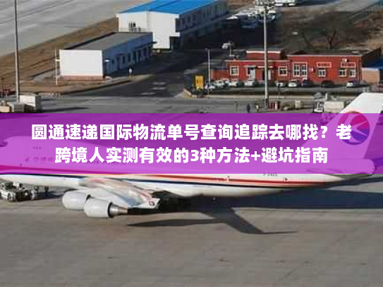 圆通速递国际物流单号查询追踪去哪找？老跨境人实测有效的3种方法+避坑指南
