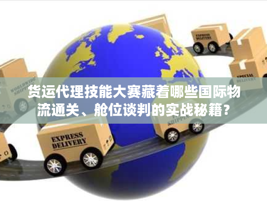 货运代理技能大赛藏着哪些国际物流通关、舱位谈判的实战秘籍？