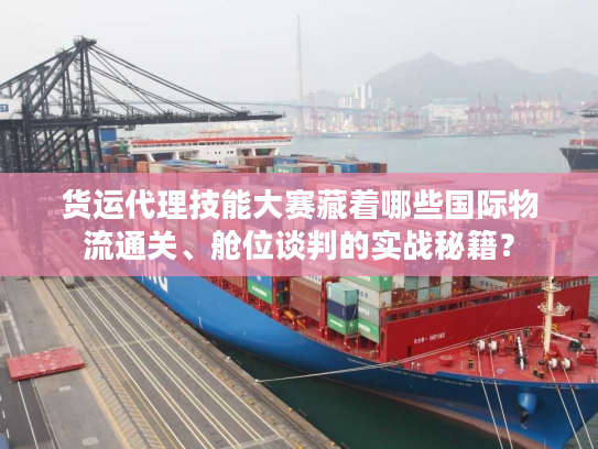 货运代理技能大赛藏着哪些国际物流通关、舱位谈判的实战秘籍？