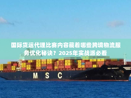 国际货运代理比赛内容藏着哪些跨境物流服务优化秘诀？2025年实战派必看