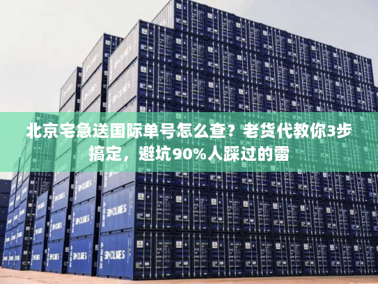 北京宅急送国际单号怎么查？老货代教你3步搞定，避坑90%人踩过的雷