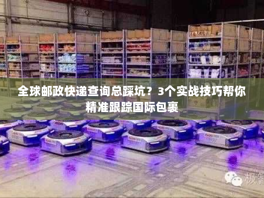 全球邮政快递查询总踩坑？3个实战技巧帮你精准跟踪国际包裹