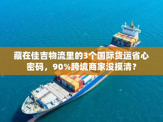 藏在佳吉物流里的3个国际货运省心密码,90%跨境商家没摸清? 藏在佳吉物流里的3个国际货运省心密码,90%跨境商家没摸清?