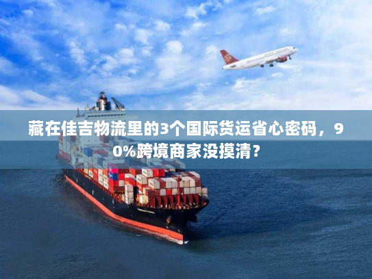 藏在佳吉物流里的3个国际货运省心密码，90%跨境商家没摸清？