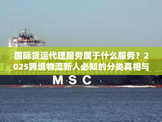 国际货运代理服务属于什么服务？2025跨境物流新人必知的分类真相与实战技巧