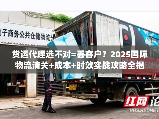 货运代理选不对=丢客户？2025国际物流清关+成本+时效实战攻略全揭秘！