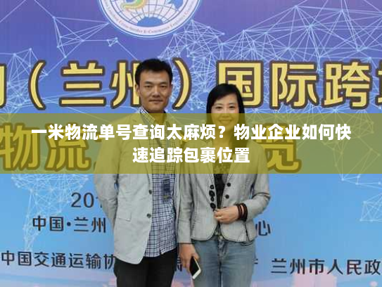 一米物流单号查询太麻烦?物业企业如何快速追踪包裹位置 一米物流单号查询太麻烦?物业企业如何快速追踪包裹位置
