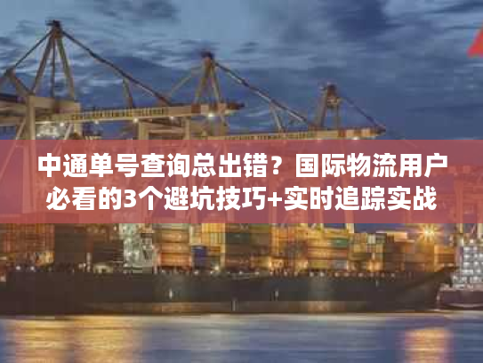 中通单号查询总出错？国际物流用户必看的3个避坑技巧+实时追踪实战