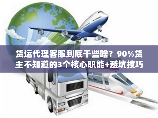 货运代理客服到底干些啥？90%货主不知道的3个核心职能+避坑技巧