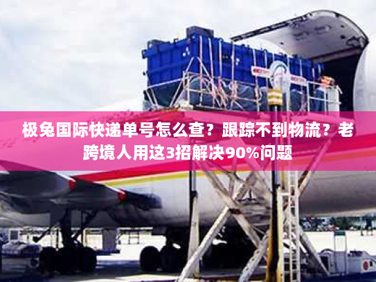 极兔国际快递单号怎么查？跟踪不到物流？老跨境人用这3招解决90%问题