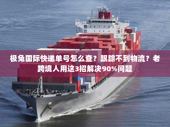 极兔国际快递单号怎么查？跟踪不到物流？老跨境人用这3招解决90%问题