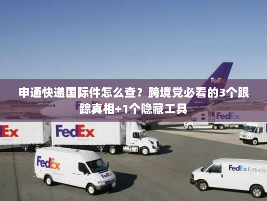 申通快递国际件怎么查？跨境党必看的3个跟踪真相+1个隐藏工具