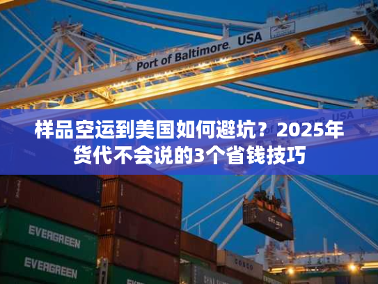 样品空运到美国如何避坑？2025年货代不会说的3个省钱技巧