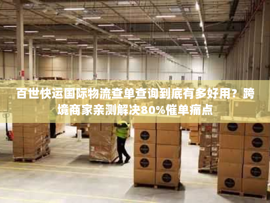 百世快运国际物流查单查询到底有多好用？跨境商家亲测解决80%催单痛点