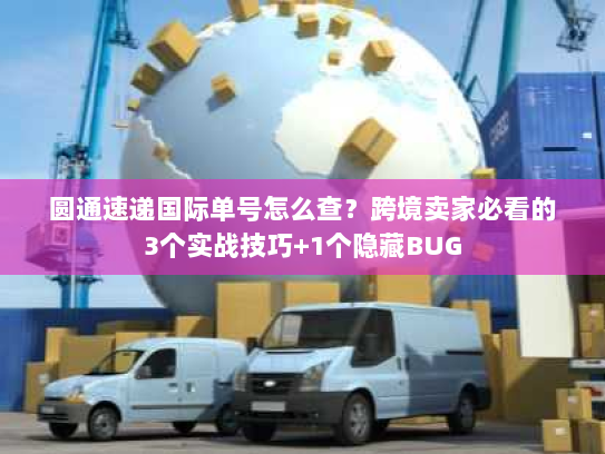 圆通速递国际单号怎么查？跨境卖家必看的3个实战技巧+1个隐藏BUG