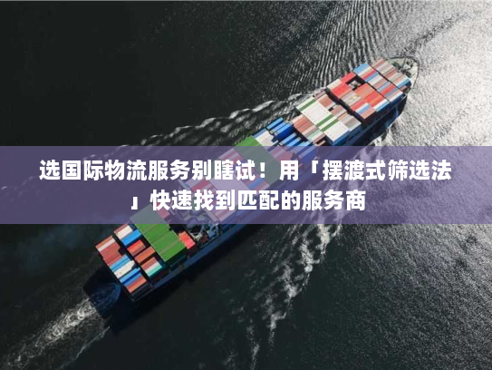 选国际物流服务别瞎试！用「摆渡式筛选法」快速找到匹配的服务商