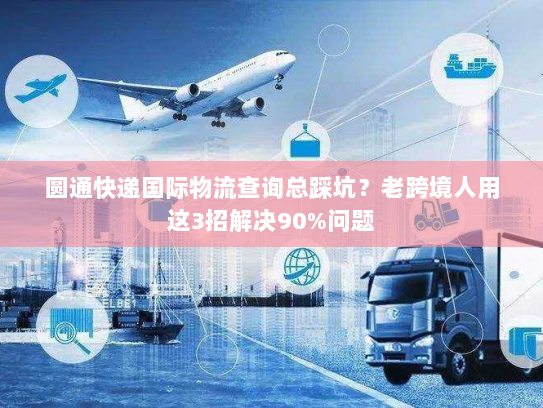 圆通快递国际物流查询总踩坑？老跨境人用这3招解决90%问题