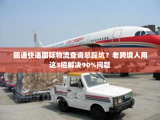 圆通快递国际物流查询总踩坑？老跨境人用这3招解决90%问题