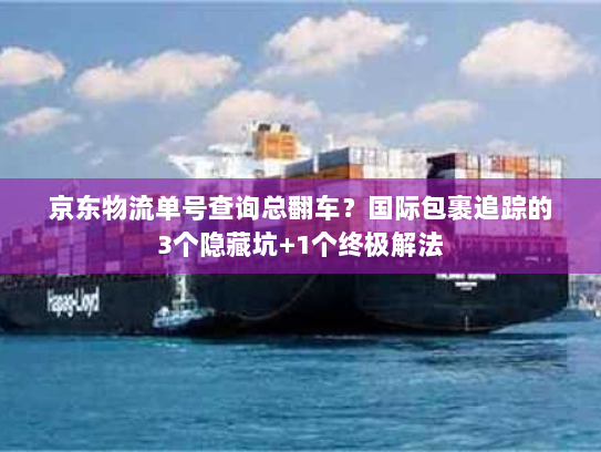 京东物流单号查询总翻车？国际包裹追踪的3个隐藏坑+1个终极解法