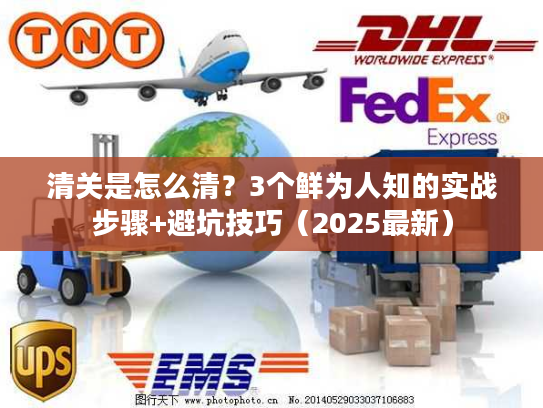清关是怎么清？3个鲜为人知的实战步骤+避坑技巧（2025最新）