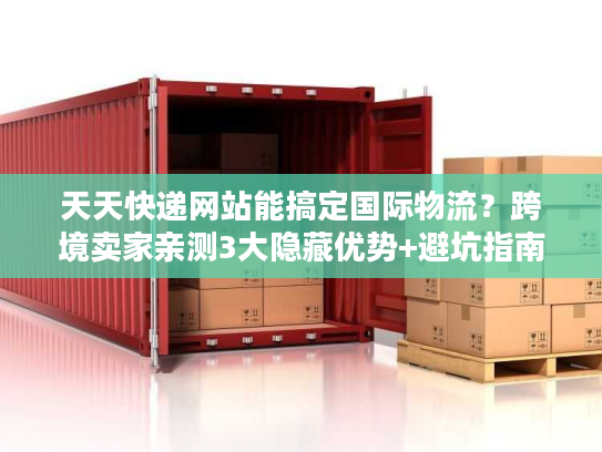 天天快递网站能搞定国际物流？跨境卖家亲测3大隐藏优势+避坑指南