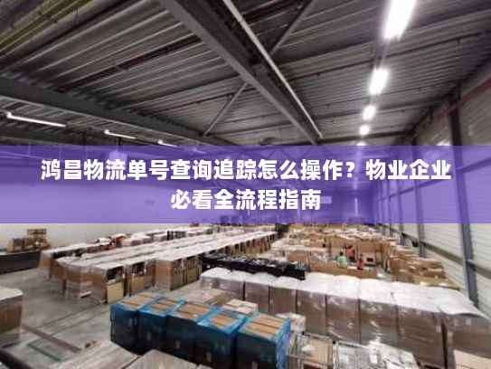 鸿昌物流单号查询追踪怎么操作?物业企业必看全流程指南 鸿昌物流单号查询追踪怎么操作?物业企业必看全流程指南