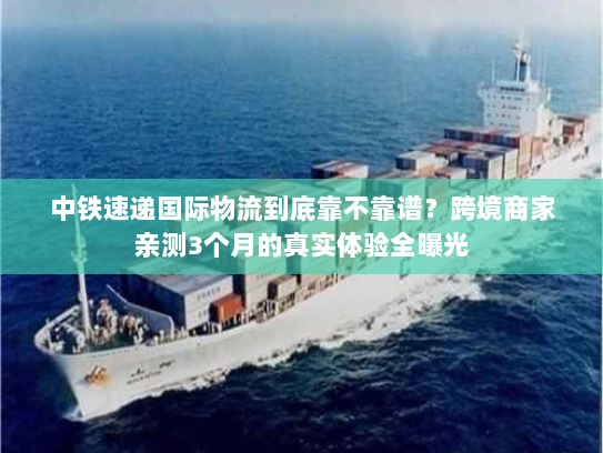 中铁速递国际物流到底靠不靠谱？跨境商家亲测3个月的真实体验全曝光