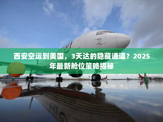 西安空运到美国，3天达的隐藏通道？2025年最新舱位策略揭秘