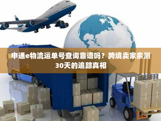 申通e物流运单号查询靠谱吗?跨境卖家亲测30天的追踪真相 申通e物流运单号查询靠谱吗?跨境卖家亲测30天的追踪真相