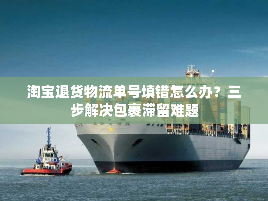 淘宝退货物流单号填错怎么办?三步解决包裹滞留难题 淘宝退货物流单号填错怎么办?三步解决包裹滞留难题