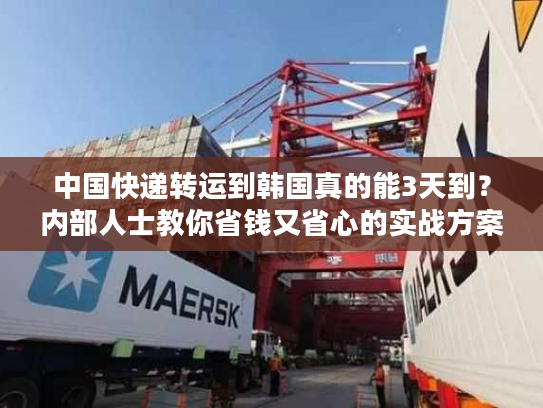 中国快递转运到韩国真的能3天到？内部人士教你省钱又省心的实战方案