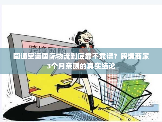 圆通空运国际物流到底靠不靠谱？跨境商家3个月亲测的真实结论