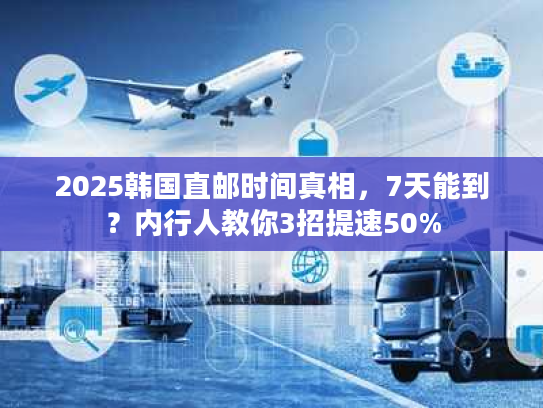 2025韩国直邮时间真相，7天能到？内行人教你3招提速50%