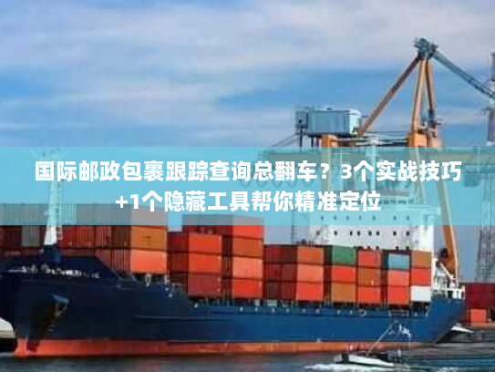 国际邮政包裹跟踪查询总翻车？3个实战技巧+1个隐藏工具帮你精准定位