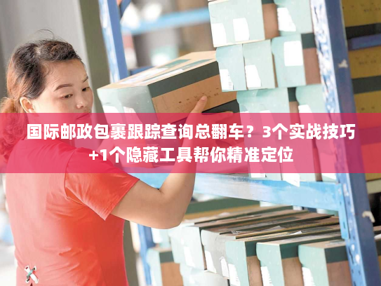 国际邮政包裹跟踪查询总翻车？3个实战技巧+1个隐藏工具帮你精准定位