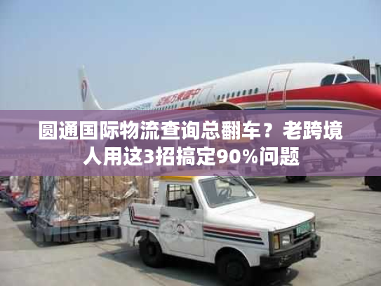 圆通国际物流查询总翻车？老跨境人用这3招搞定90%问题